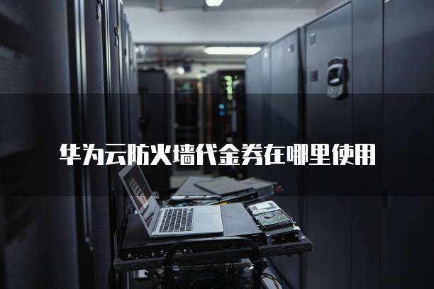 华为云防火墙代金券在哪里使用