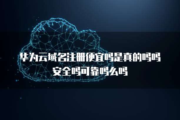 华为云域名注册便宜吗是真的吗吗安全吗可靠吗么吗