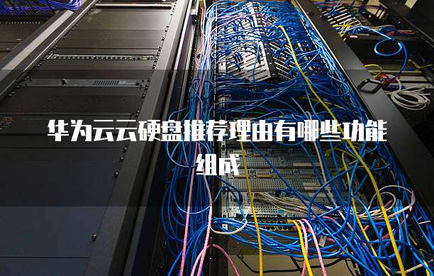华为云云硬盘推荐理由有哪些功能组成