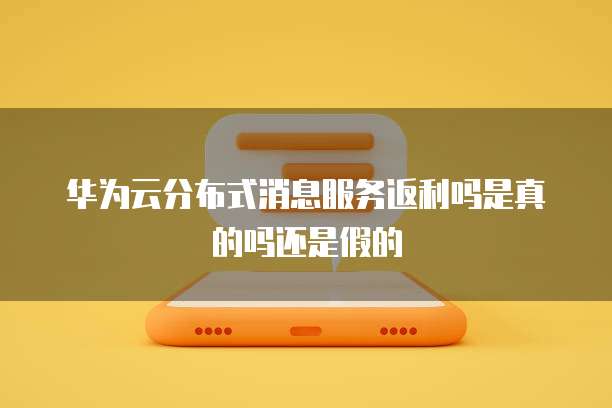 华为云分布式消息服务返利吗是真的吗还是假的