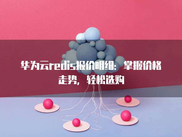 华为云redis报价明细:掌握价格走势,轻松选购