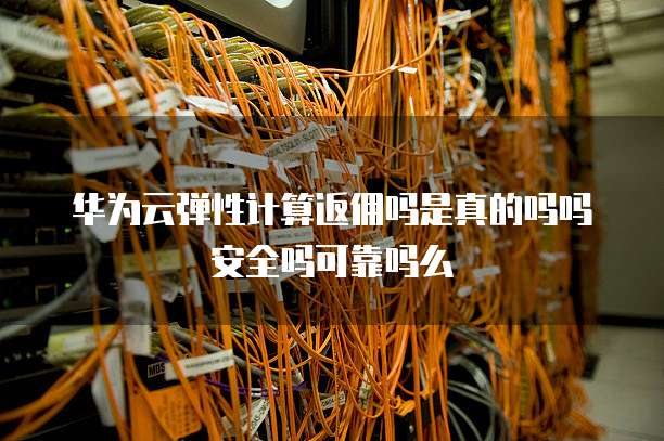 华为云弹性计算返佣吗是真的吗吗安全吗可靠吗么