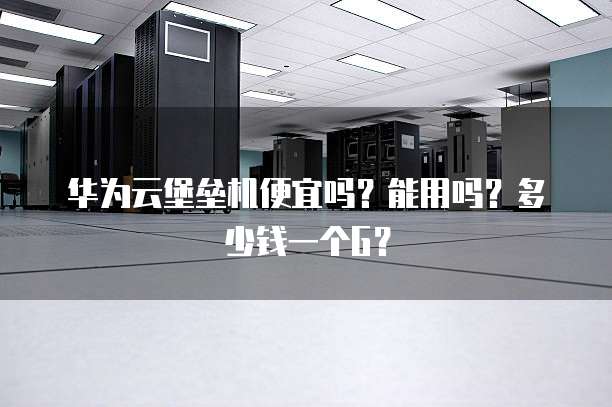 华为云堡垒机便宜吗？能用吗？多少钱一个G？