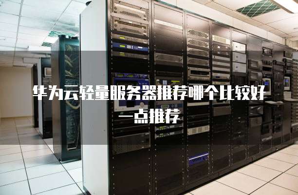 华为云轻量服务器推荐哪个比较好一点推荐