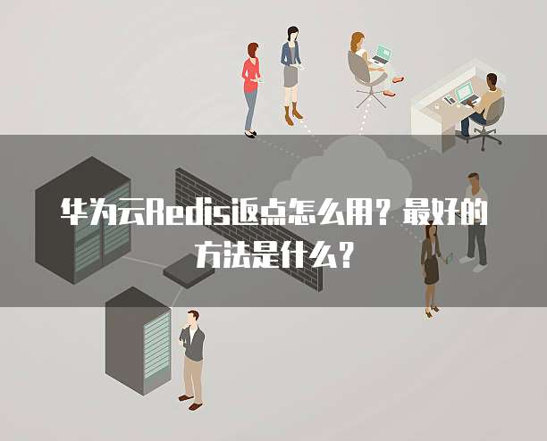 华为云Redis返点怎么用?最好的方法是什么?