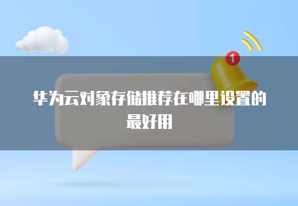 华为云对象存储推荐在哪里设置的最好用