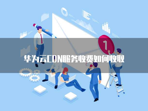 华为云CDN服务收费如何收取