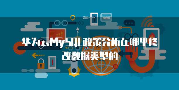 华为云MySQL政策分析在哪里修改数据类型的