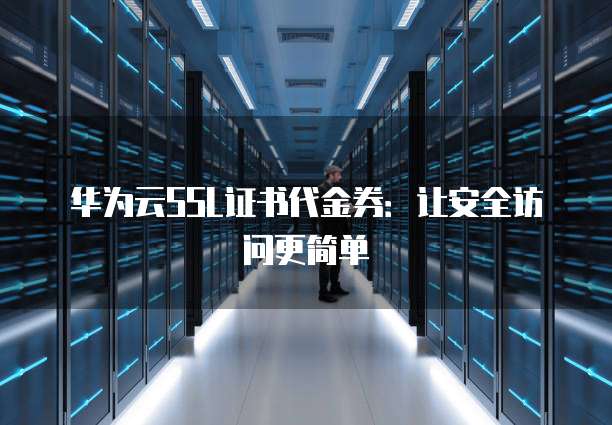 华为云SSL证书代金券:让安全访问更简单
