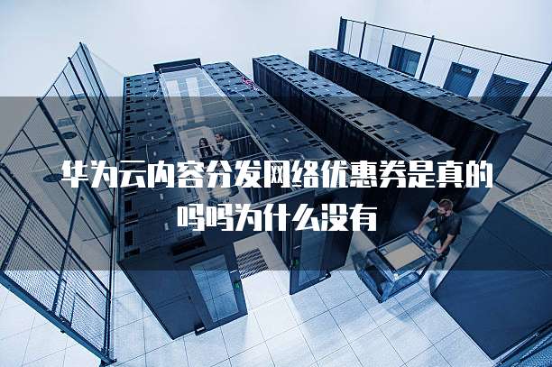 华为云内容分发网络优惠券是真的吗吗为什么没有