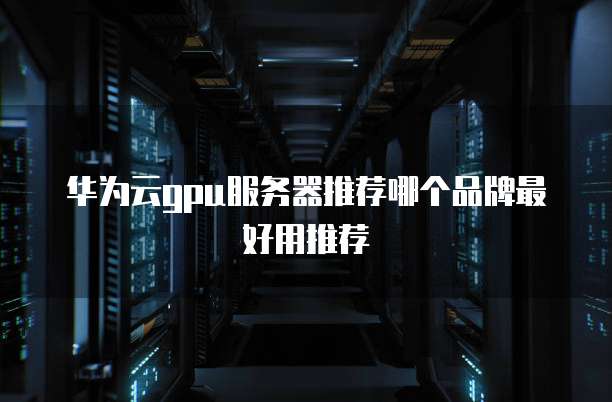 华为云gpu服务器推荐哪个品牌最好用推荐