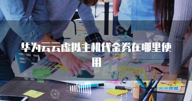 华为云云虚拟主机代金券在哪里使用