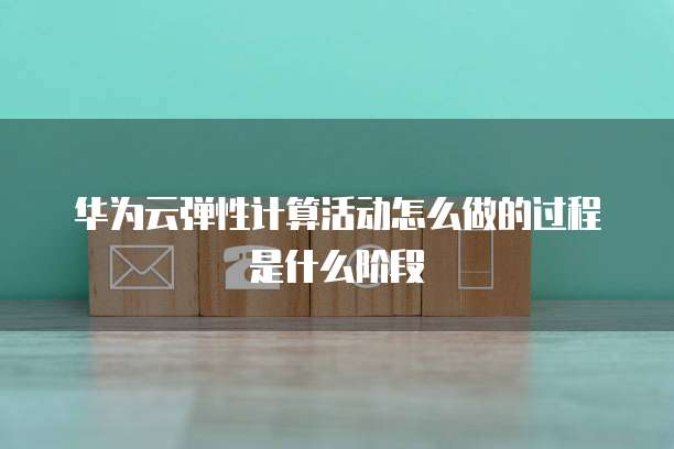 华为云弹性计算活动怎么做的过程是什么阶段