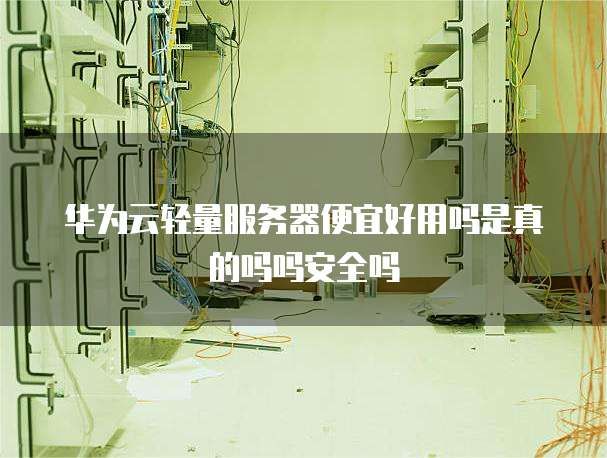 华为云轻量服务器便宜好用吗是真的吗吗安全吗