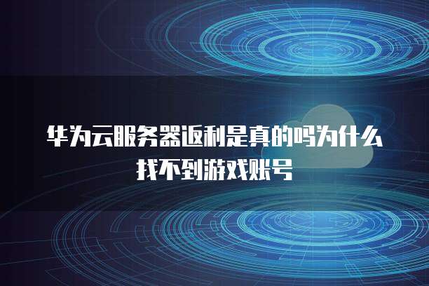 华为云服务器返利是真的吗为什么找不到游戏账号