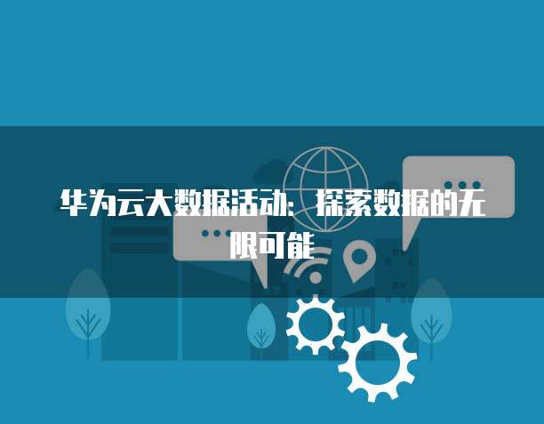 华为云大数据活动:探索数据的无限可能
