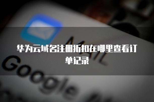 华为云域名注册折扣在哪里查看订单记录