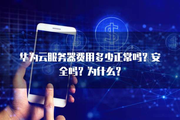 华为云服务器费用多少正常吗?安全吗?为什么?