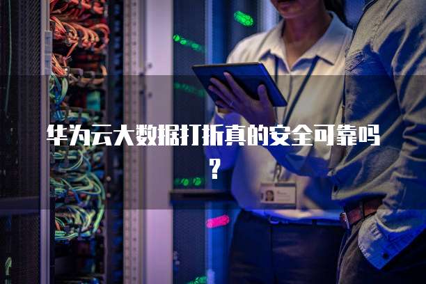 华为云大数据打折真的安全可靠吗?