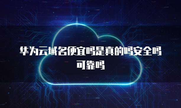 华为云域名便宜吗是真的吗安全吗可靠吗