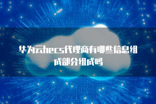 华为云hecs代理商有哪些信息组成部分组成吗