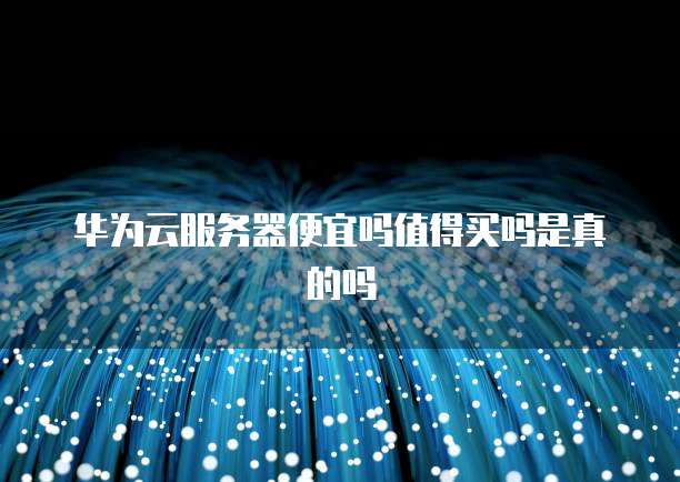 华为云服务器便宜吗值得买吗是真的吗