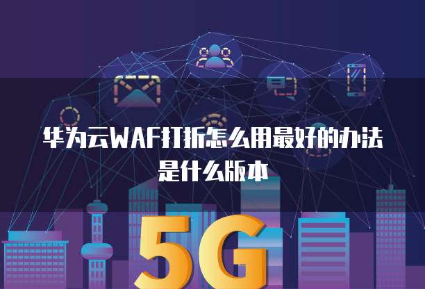 华为云WAF打折怎么用最好的办法是什么版本