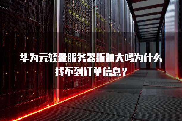 华为云轻量服务器折扣大吗为什么找不到订单信息?