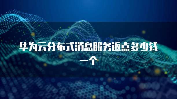 华为云分布式消息服务返点多少钱一个