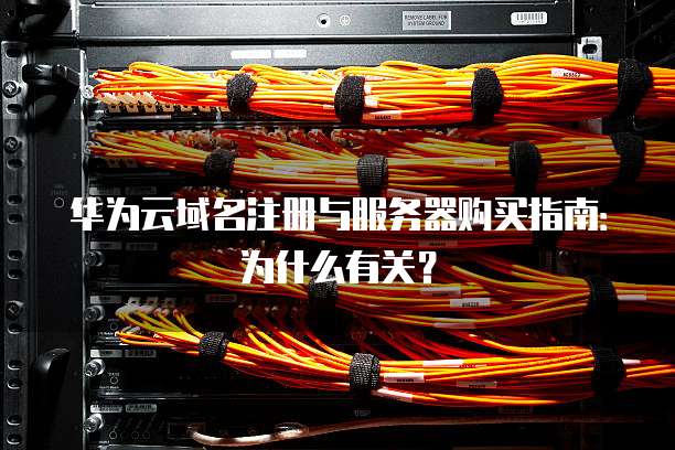 华为云域名注册与服务器购买指南:为什么有关?