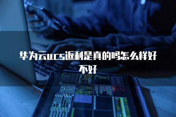 华为云ucs返利是真的吗怎么样好不好