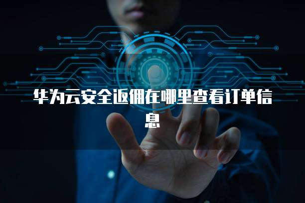 华为云安全返佣在哪里查看订单信息