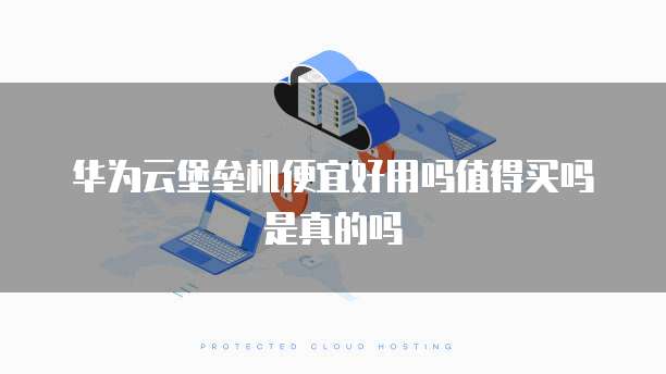 华为云堡垒机便宜好用吗值得买吗是真的吗