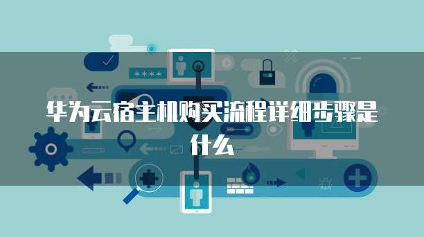 华为云宿主机购买流程详细步骤是什么