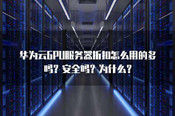 华为云GPU服务器折扣怎么用的多吗?安全吗?为什么?