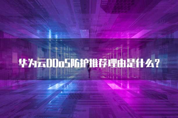 华为云DDoS防护推荐理由是什么?