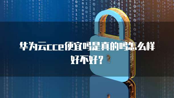 华为云cce便宜吗是真的吗怎么样好不好?