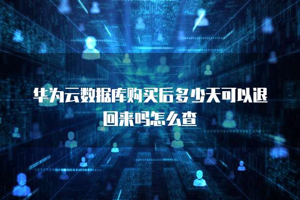 华为云数据库购买后多少天可以退回来吗怎么查