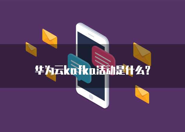 华为云kafka活动是什么?
