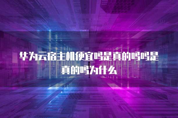 华为云宿主机便宜吗是真的吗吗是真的吗为什么