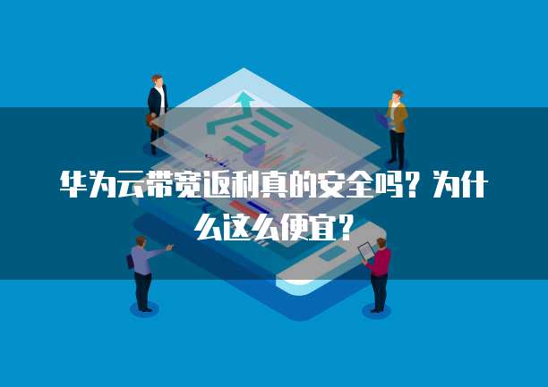 华为云带宽返利真的安全吗?为什么这么便宜?