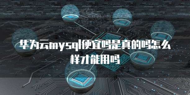 华为云mysql便宜吗是真的吗怎么样才能用吗