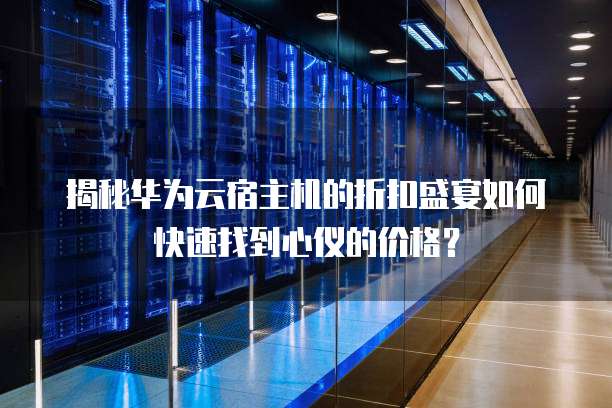 揭秘华为云宿主机的折扣盛宴如何快速找到心仪的价格?