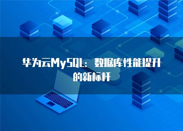华为云MySQL:数据库性能提升的新标杆