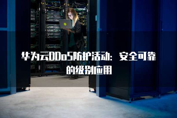 华为云DDoS防护活动:安全可靠的级别应用