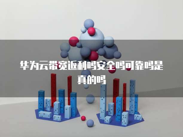 华为云带宽返利吗安全吗可靠吗是真的吗