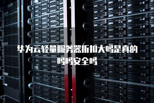 华为云轻量服务器折扣大吗是真的吗吗安全吗