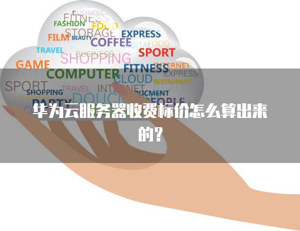 华为云服务器收费标价怎么算出来的?