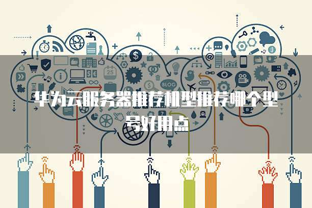 华为云服务器推荐机型推荐哪个型号好用点