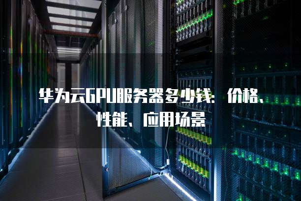华为云GPU服务器多少钱:价格、性能、应用场景